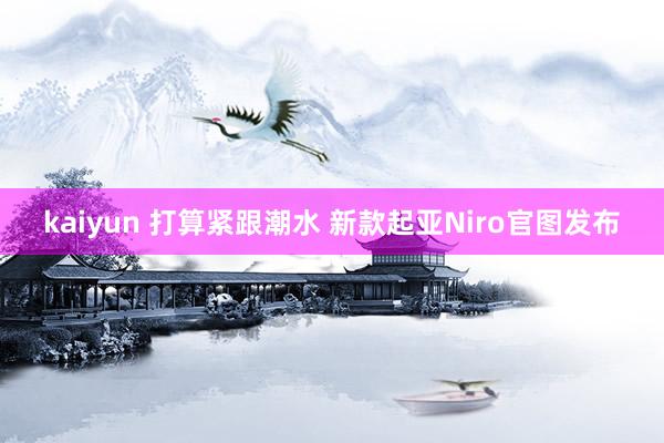 kaiyun 打算紧跟潮水 新款起亚Niro官图发布