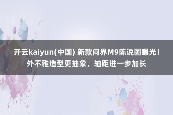 开云kaiyun(中国) 新款问界M9陈说图曝光！外不雅造型更抽象，轴距进一步加长