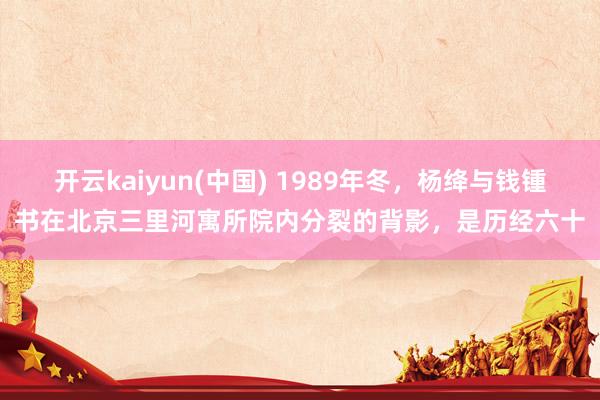 开云kaiyun(中国) 1989年冬，杨绛与钱锺书在北京三里河寓所院内分裂的背影，是历经六十