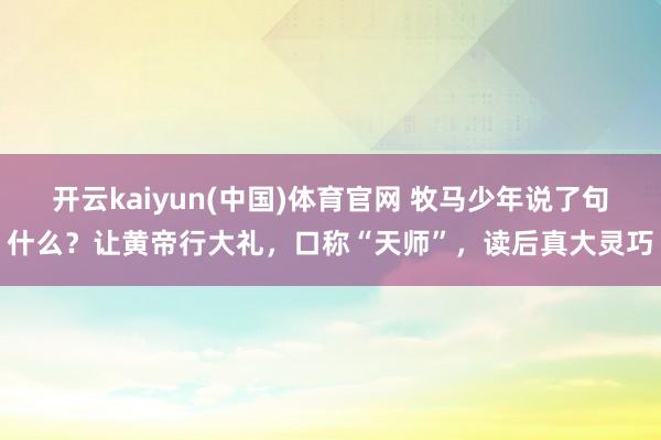 开云kaiyun(中国)体育官网 牧马少年说了句什么？让黄帝行大礼，口称“天师”，读后真大灵巧