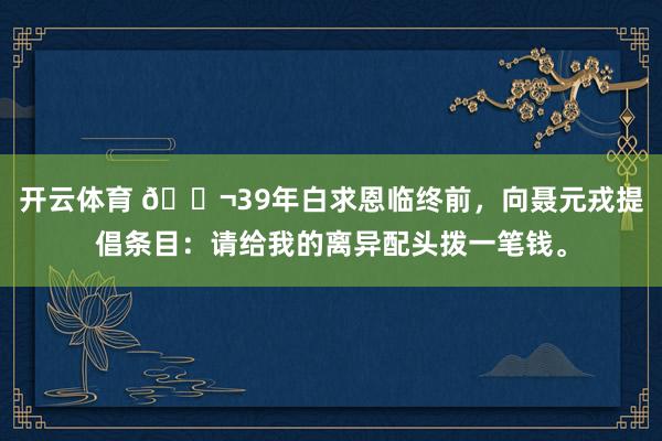 开云体育 🌬39年白求恩临终前，向聂元戎提倡条目：请给我的离异配头拨一笔钱。