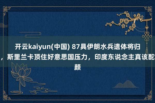 开云kaiyun(中国) 87具伊朗水兵遗体将归国，斯里兰卡顶住好意思国压力，印度东说念主真该酡颜