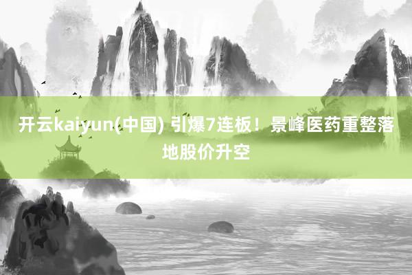 开云kaiyun(中国) 引爆7连板！景峰医药重整落地股价升空
