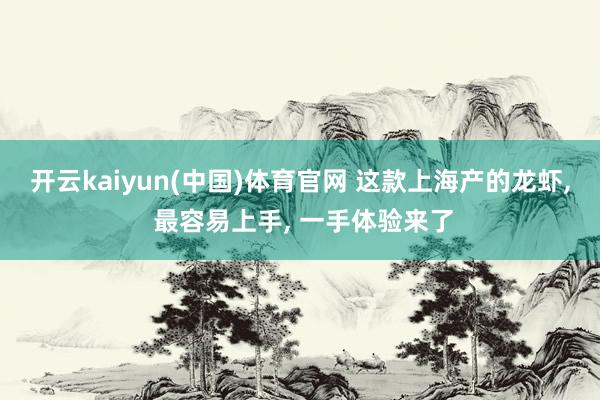开云kaiyun(中国)体育官网 这款上海产的龙虾， 最容易上手， 一手体验来了