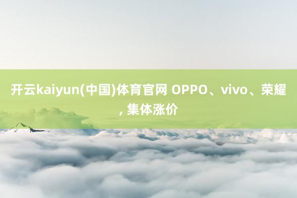 开云kaiyun(中国)体育官网 OPPO、vivo、荣耀， 集体涨价