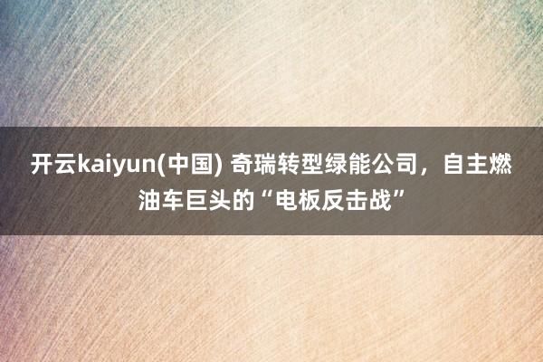 开云kaiyun(中国) 奇瑞转型绿能公司，自主燃油车巨头的“电板反击战”