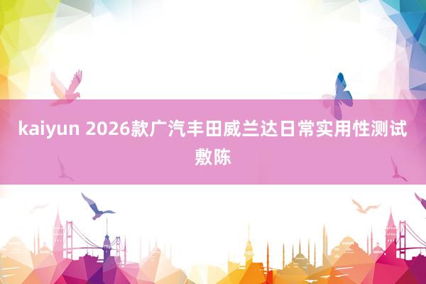 kaiyun 2026款广汽丰田威兰达日常实用性测试敷陈
