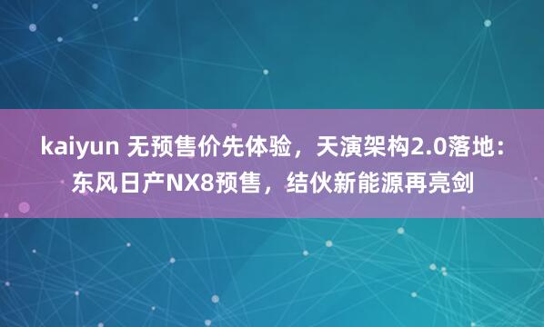 kaiyun 无预售价先体验，天演架构2.0落地：东风日产NX8预售，结伙新能源再亮剑
