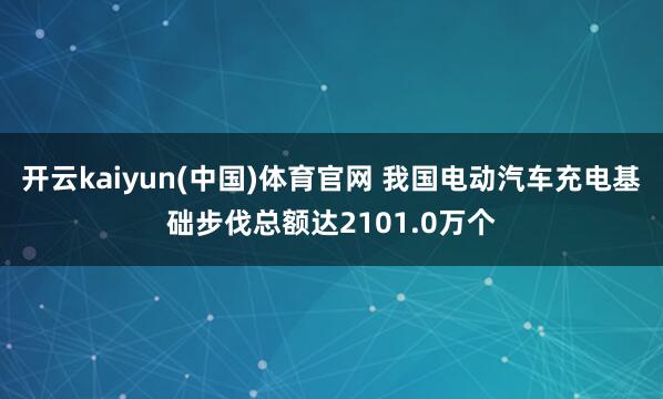 开云kaiyun(中国)体育官网 我国电动汽车充电基础步伐总额达2101.0万个