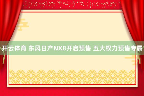 开云体育 东风日产NX8开启预售 五大权力预售专属