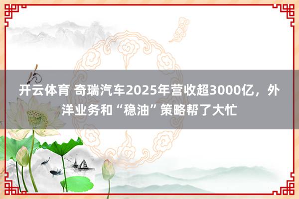开云体育 奇瑞汽车2025年营收超3000亿，外洋业务和“稳油”策略帮了大忙