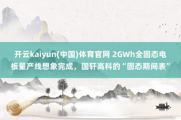 开云kaiyun(中国)体育官网 2GWh全固态电板量产线想象完成，国轩高科的“固态期间表”