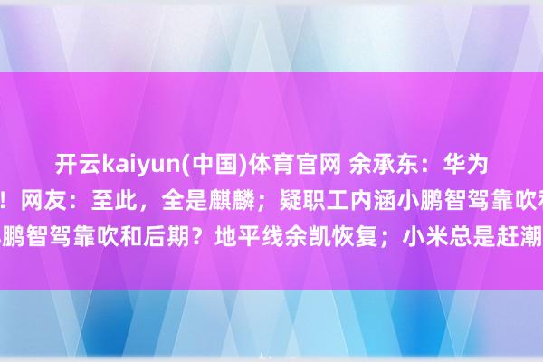 开云kaiyun(中国)体育官网 余承东：华为手机终于已毕了全面回来！网友：至此，全是麒麟；疑职工内涵小鹏智驾靠吹和后期？地平线余凯恢复；小米总是赶潮水？雷军恢复