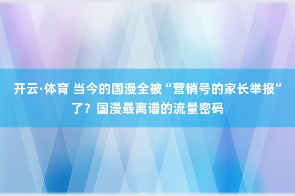 开云·体育 当今的国漫全被“营销号的家长举报”了？国漫最离谱的流量密码