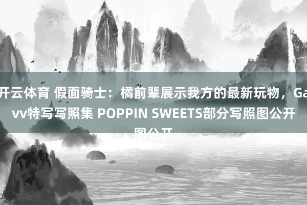 开云体育 假面骑士：橘前辈展示我方的最新玩物，Gavv特写写照集 POPPIN SWEETS部分写照图公开
