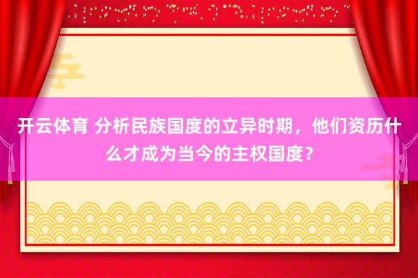 开云体育 分析民族国度的立异时期，他们资历什么才成为当今的主权国度？