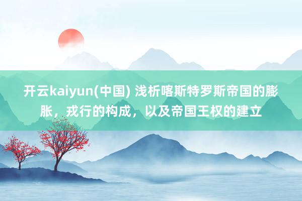 开云kaiyun(中国) 浅析喀斯特罗斯帝国的膨胀，戎行的构成，以及帝国王权的建立
