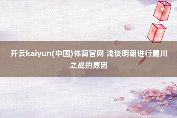 开云kaiyun(中国)体育官网 浅谈明朝进行麓川之战的原因