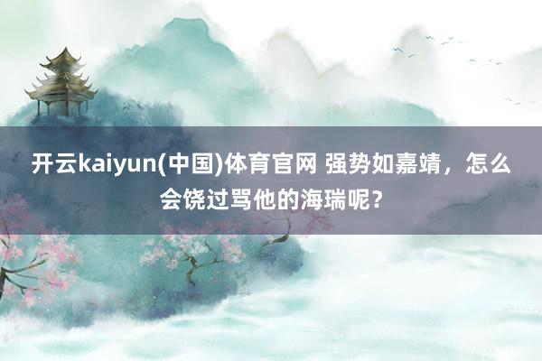 开云kaiyun(中国)体育官网 强势如嘉靖，怎么会饶过骂他的海瑞呢？