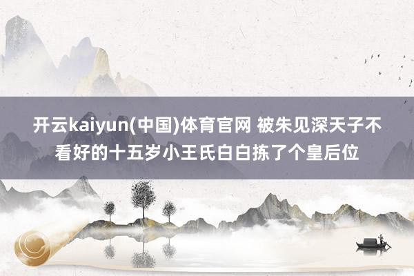 开云kaiyun(中国)体育官网 被朱见深天子不看好的十五岁小王氏白白拣了个皇后位