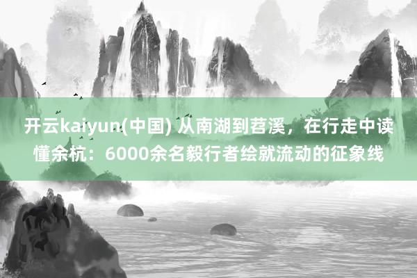 开云kaiyun(中国) 从南湖到苕溪，在行走中读懂余杭：6000余名毅行者绘就流动的征象线