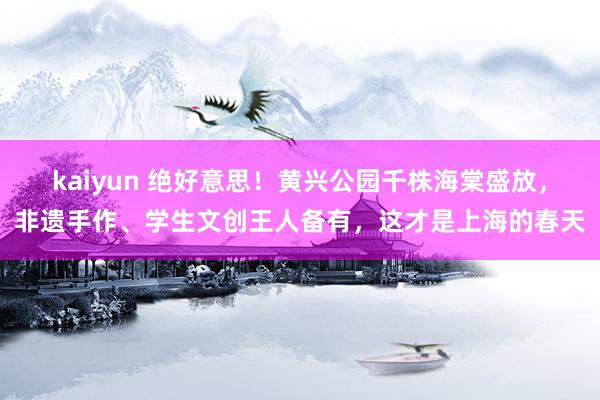 kaiyun 绝好意思！黄兴公园千株海棠盛放，非遗手作、学生文创王人备有，这才是上海的春天