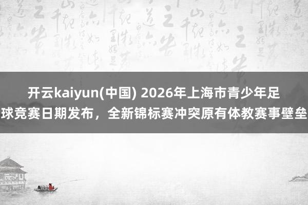 开云kaiyun(中国) 2026年上海市青少年足球竞赛日期发布，全新锦标赛冲突原有体教赛事壁垒