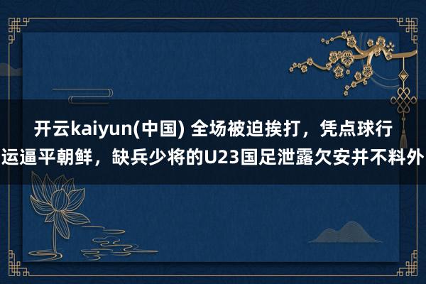 开云kaiyun(中国) 全场被迫挨打，凭点球行运逼平朝鲜，缺兵少将的U23国足泄露欠安并不料外