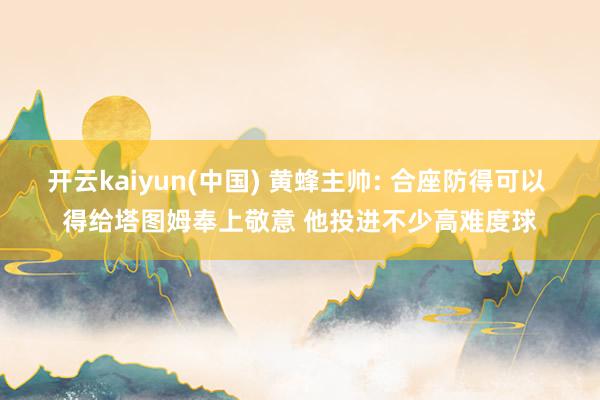 开云kaiyun(中国) 黄蜂主帅: 合座防得可以 得给塔图姆奉上敬意 他投进不少高难度球