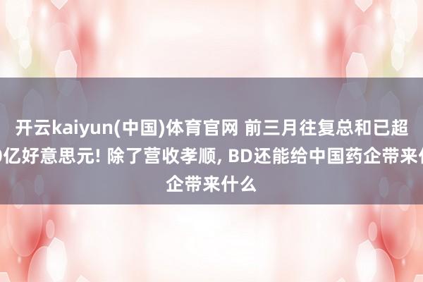开云kaiyun(中国)体育官网 前三月往复总和已超600亿好意思元! 除了营收孝顺， BD还能给中国药企带来什么