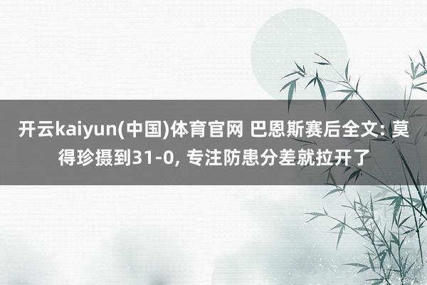 开云kaiyun(中国)体育官网 巴恩斯赛后全文: 莫得珍摄到31-0， 专注防患分差就拉开了