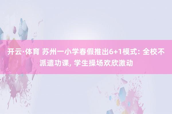 开云·体育 苏州一小学春假推出6+1模式: 全校不派遣功课， 学生操场欢欣激动