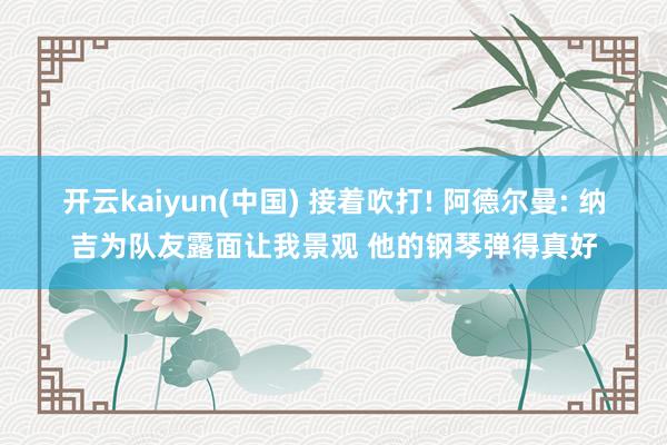 开云kaiyun(中国) 接着吹打! 阿德尔曼: 纳吉为队友露面让我景观 他的钢琴弹得真好