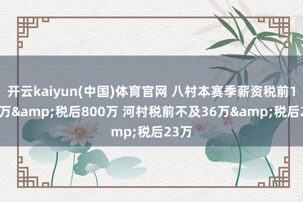 开云kaiyun(中国)体育官网 八村本赛季薪资税前1830万&税后800万 河村税前不及36万&税后23万