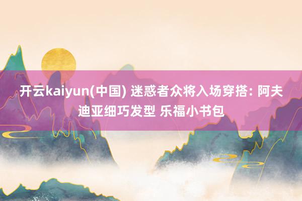 开云kaiyun(中国) 迷惑者众将入场穿搭: 阿夫迪亚细巧发型 乐福小书包