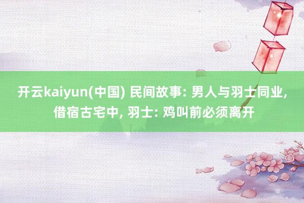 开云kaiyun(中国) 民间故事: 男人与羽士同业， 借宿古宅中， 羽士: 鸡叫前必须离开