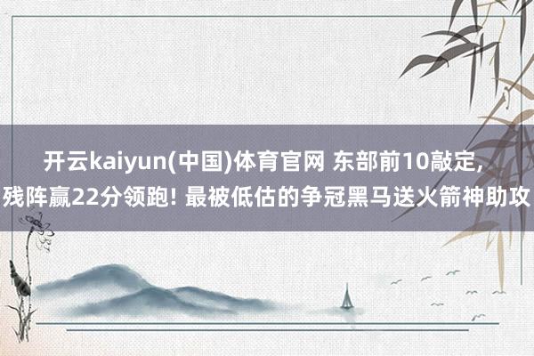 开云kaiyun(中国)体育官网 东部前10敲定， 残阵赢22分领跑! 最被低估的争冠黑马送火箭神助攻