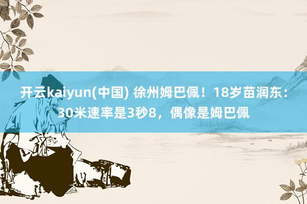 开云kaiyun(中国) 徐州姆巴佩！18岁苗润东：30米速率是3秒8，偶像是姆巴佩