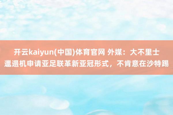 开云kaiyun(中国)体育官网 外媒：大不里士邋遢机申请亚足联革新亚冠形式，不肯意在沙特踢