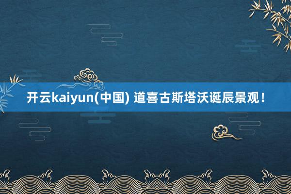 开云kaiyun(中国) 道喜古斯塔沃诞辰景观！