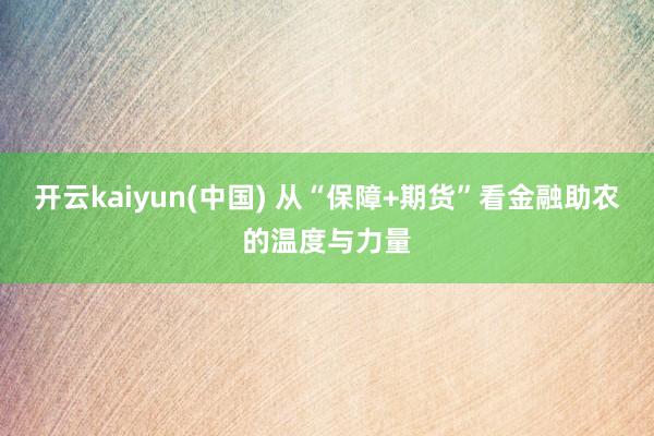 开云kaiyun(中国) 从“保障+期货”看金融助农的温度与力量