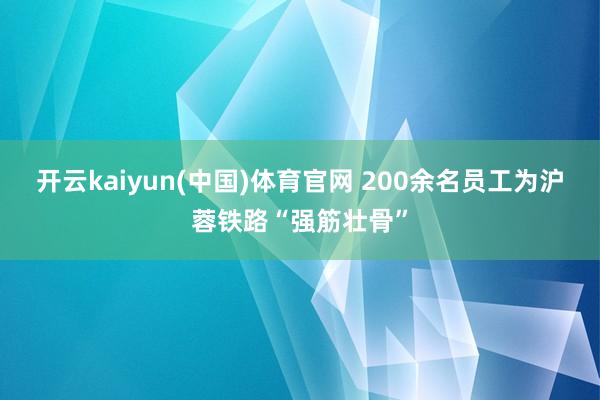 开云kaiyun(中国)体育官网 200余名员工为沪蓉铁路“强筋壮骨”