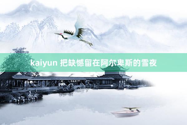 kaiyun 把缺憾留在阿尔卑斯的雪夜