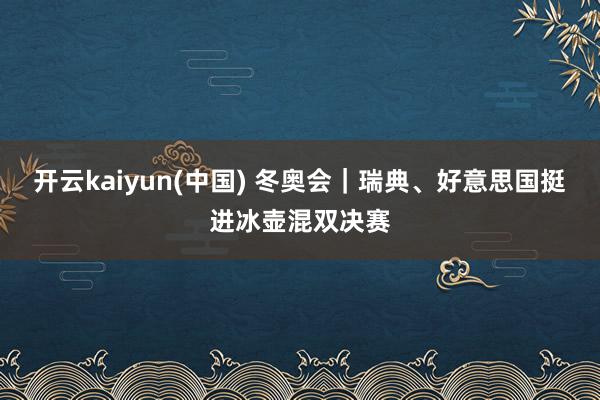 开云kaiyun(中国) 冬奥会｜瑞典、好意思国挺进冰壶混双决赛