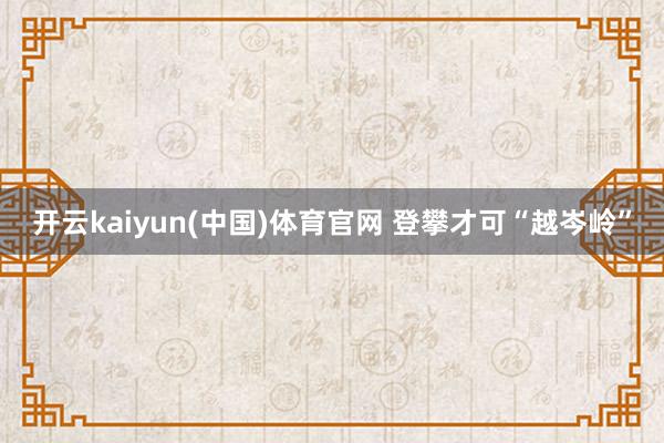 开云kaiyun(中国)体育官网 登攀才可“越岑岭”