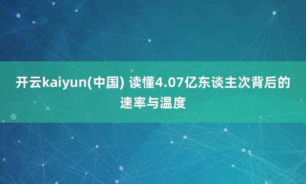 开云kaiyun(中国) 读懂4.07亿东谈主次背后的速率与温度