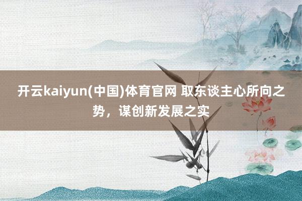 开云kaiyun(中国)体育官网 取东谈主心所向之势，谋创新发展之实