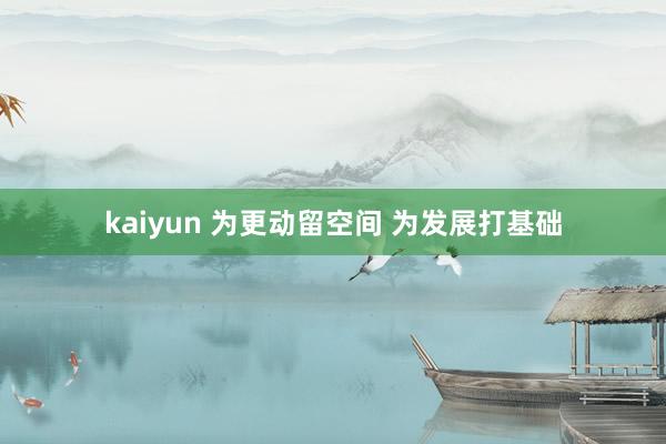 kaiyun 为更动留空间 为发展打基础