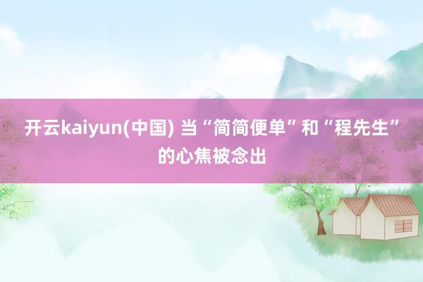 开云kaiyun(中国) 当“简简便单”和“程先生”的心焦被念出