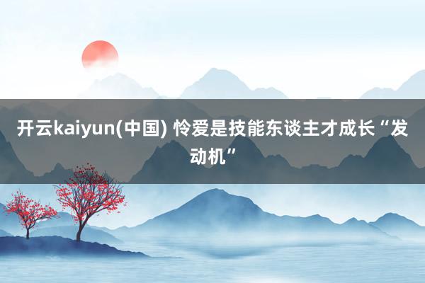 开云kaiyun(中国) 怜爱是技能东谈主才成长“发动机”